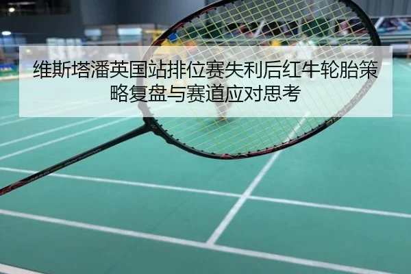 维斯塔潘英国站排位赛失利后红牛轮胎策略复盘与赛道应对思考