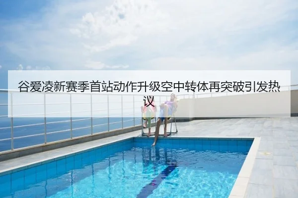 谷爱凌新赛季首站动作升级空中转体再突破引发热议
