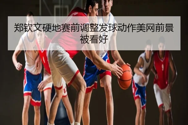 郑钦文硬地赛前调整发球动作美网前景被看好