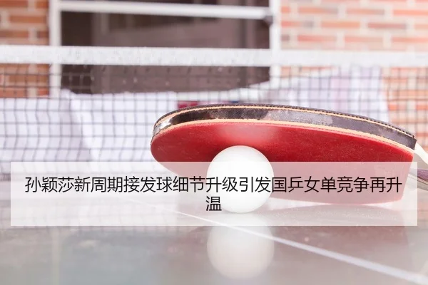 孙颖莎新周期接发球细节升级引发国乒女单竞争再升温