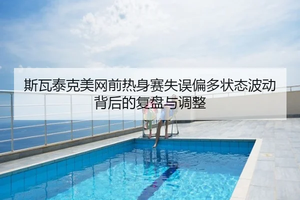 斯瓦泰克美网前热身赛失误偏多状态波动背后的复盘与调整