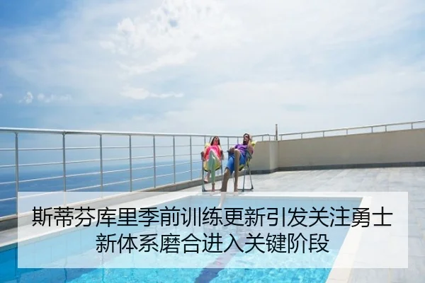 斯蒂芬库里季前训练更新引发关注勇士新体系磨合进入关键阶段