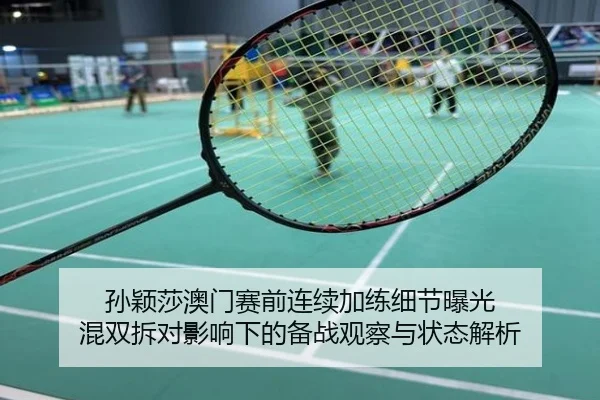 孙颖莎澳门赛前连续加练细节曝光 混双拆对影响下的备战观察与状态解析