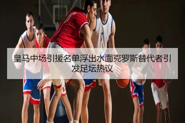 皇马中场引援名单浮出水面克罗斯替代者引发足坛热议