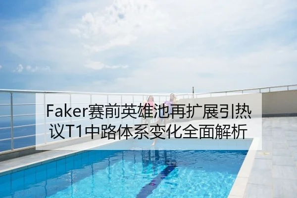 Faker赛前英雄池再扩展引热议T1中路体系变化全面解析