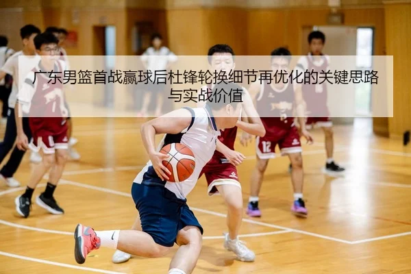 广东男篮首战赢球后杜锋轮换细节再优化的关键思路与实战价值